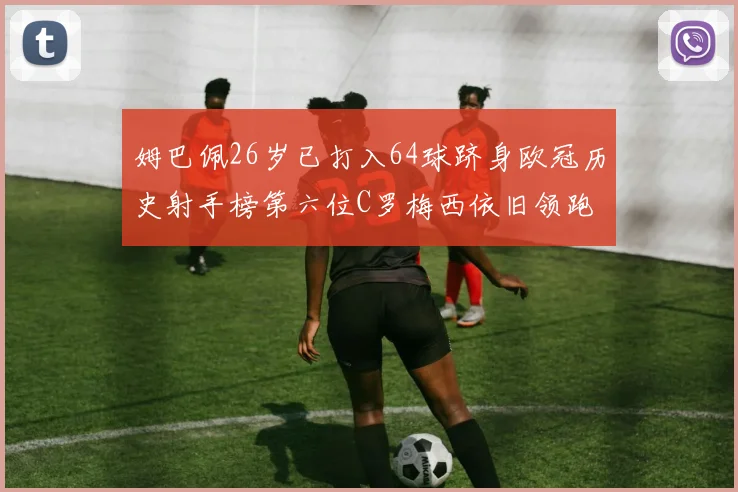 姆巴佩26岁已打入64球跻身欧冠历史射手榜第六位C罗梅西依旧领跑