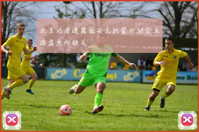 北京记者透露国安无托管计划企业接盘意向缺乏