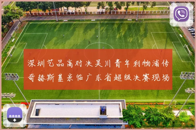 深圳艺品高对决吴川青年利物浦传奇赫斯基亲临广东省超级决赛现场