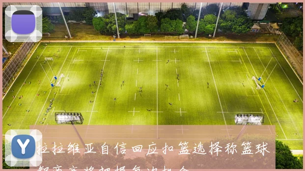 拉拉维亚自信回应扣篮选择称篮球智商高将把握每次机会