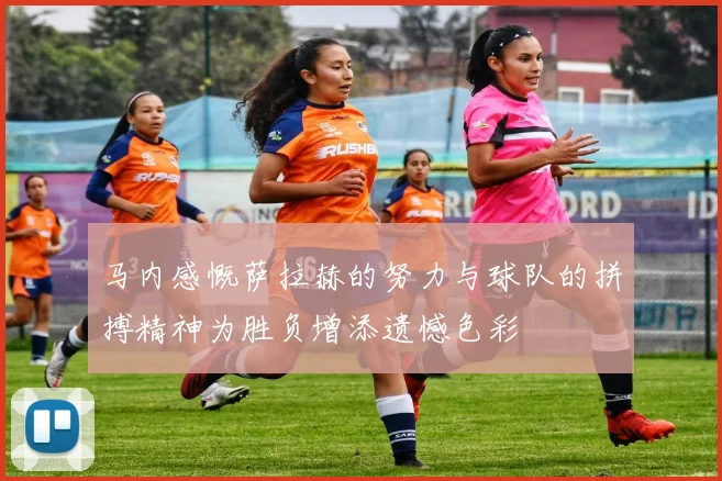 马内感慨萨拉赫的努力与球队的拼搏精神为胜负增添遗憾色彩