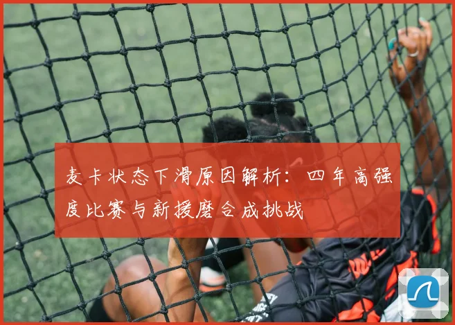 麦卡状态下滑原因解析：四年高强度比赛与新援磨合成挑战