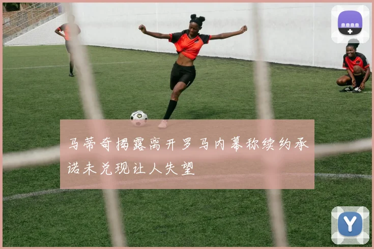 马蒂奇揭露离开罗马内幕称续约承诺未兑现让人失望