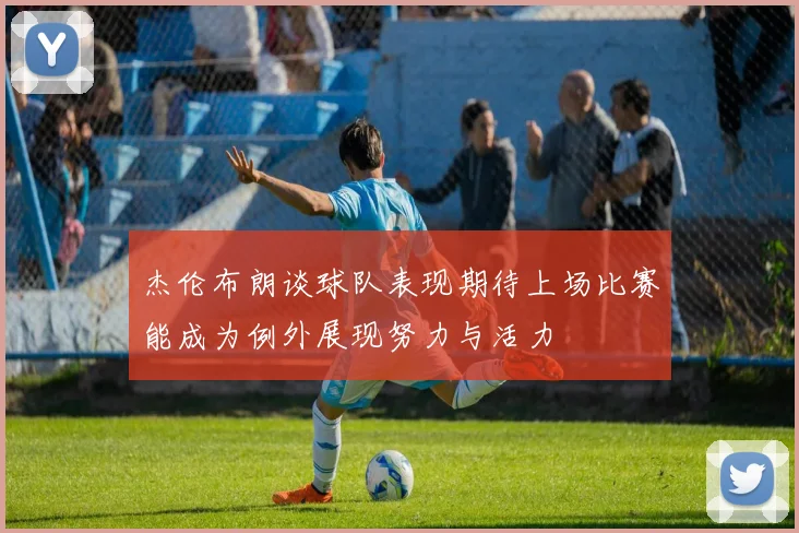 杰伦布朗谈球队表现期待上场比赛能成为例外展现努力与活力