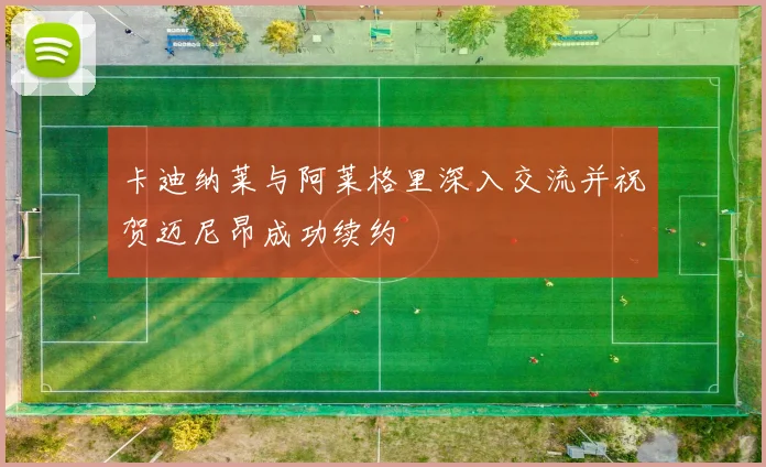 卡迪纳莱与阿莱格里深入交流并祝贺迈尼昂成功续约