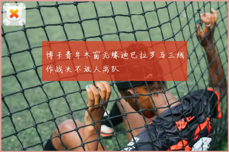 博卡青年冬窗无缘迪巴拉罗马三线作战决不放人离队