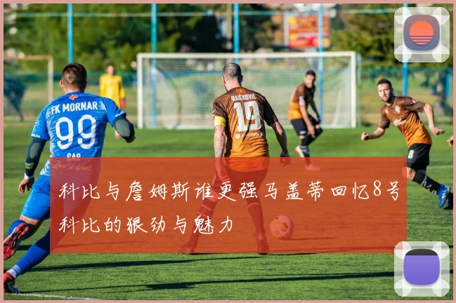 科比与詹姆斯谁更强马盖蒂回忆8号科比的狠劲与魅力