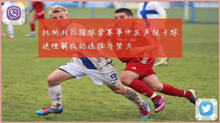 托纳利因赌球禁赛事件发声纽卡球迷理解我的选择与努力