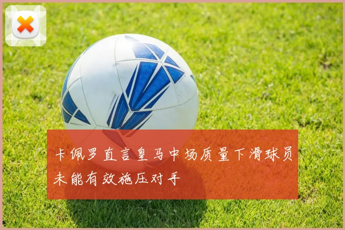 卡佩罗直言皇马中场质量下滑球员未能有效施压对手