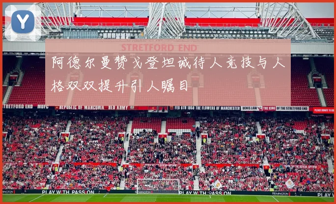 阿德尔曼赞戈登坦诚待人竞技与人格双双提升引人瞩目