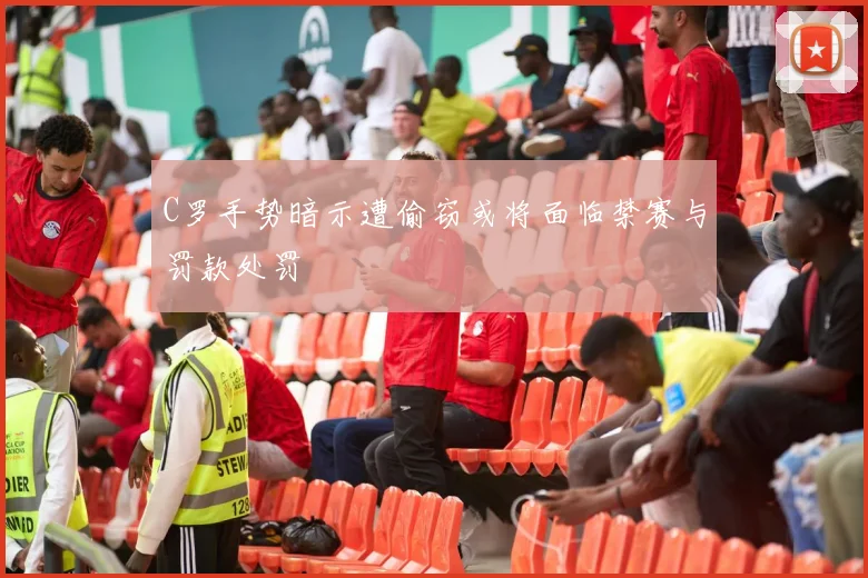 C罗手势暗示遭偷窃或将面临禁赛与罚款处罚