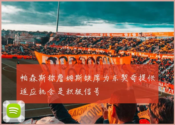 帕森斯称詹姆斯缺席为东契奇提供适应机会是积极信号