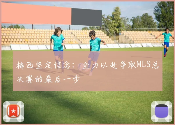 梅西坚定信念：全力以赴争取MLS总决赛的最后一步