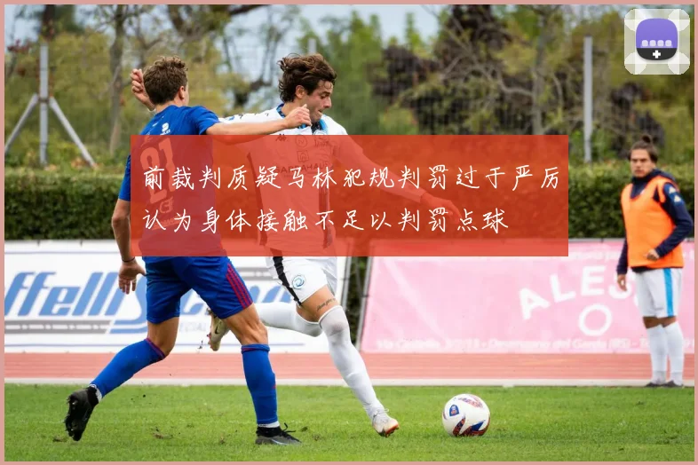 前裁判质疑马林犯规判罚过于严厉认为身体接触不足以判罚点球