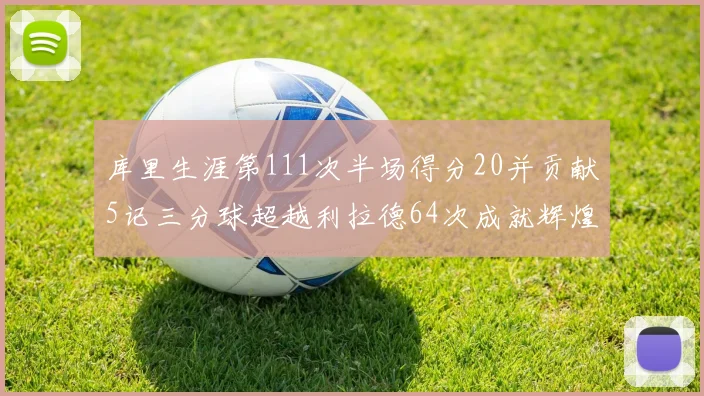 库里生涯第111次半场得分20并贡献5记三分球超越利拉德64次成就辉煌