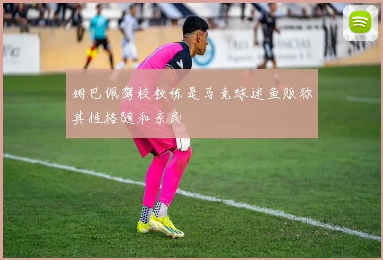 姆巴佩驾校教练是马竞球迷鱼贩称其性格随和亲民