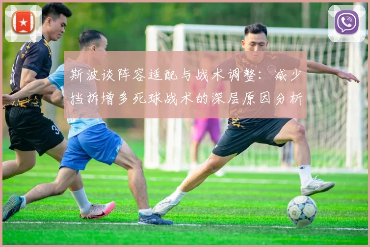 斯波谈阵容适配与战术调整：减少挡拆增多死球战术的深层原因分析