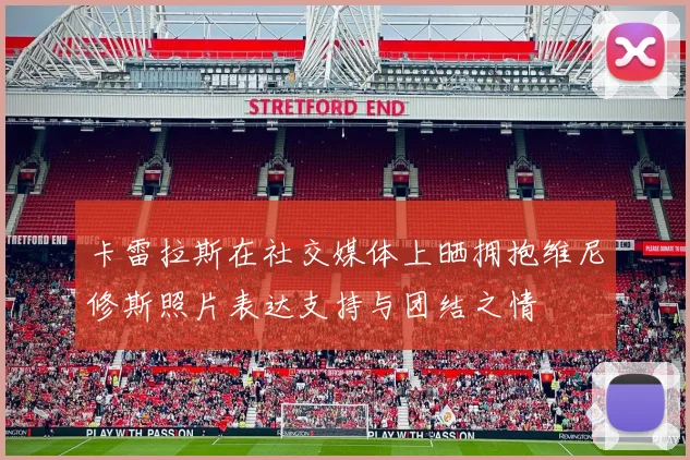 卡雷拉斯在社交媒体上晒拥抱维尼修斯照片表达支持与团结之情