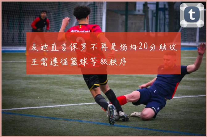 麦迪直言保罗不再是场均20分助攻王需遵循篮球等级秩序