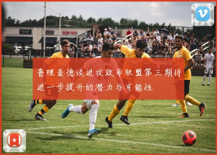 普理查德谈进攻效率联盟第三期待进一步提升的潜力与可能性