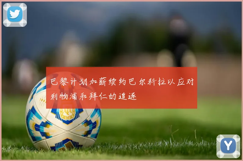 巴黎计划加薪续约巴尔科拉以应对利物浦和拜仁的追逐