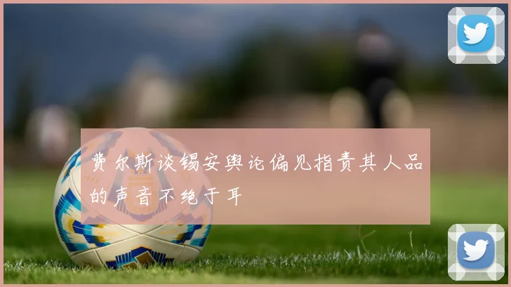 费尔斯谈锡安舆论偏见指责其人品的声音不绝于耳