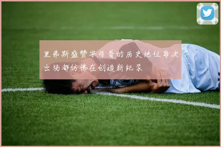 里弗斯盛赞字母哥的历史地位每次出场都仿佛在创造新纪录