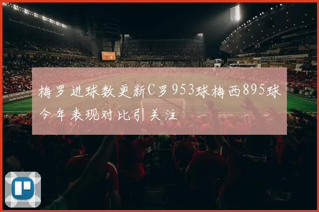 梅罗进球数更新C罗953球梅西895球今年表现对比引关注