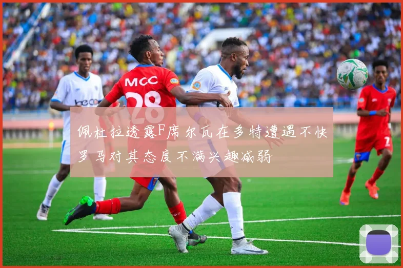 佩杜拉透露F席尔瓦在多特遭遇不快罗马对其态度不满兴趣减弱