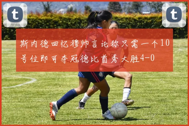 斯内德回忆穆帅言论称只需一个10号位即可夺冠德比首秀大胜4-0