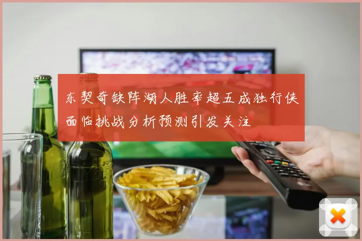 东契奇缺阵湖人胜率超五成独行侠面临挑战分析预测引发关注