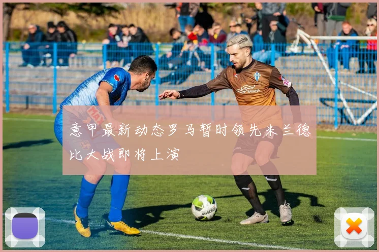 意甲最新动态罗马暂时领先米兰德比大战即将上演