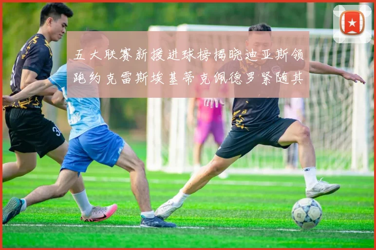 五大联赛新援进球榜揭晓迪亚斯领跑约克雷斯埃基蒂克佩德罗紧随其后