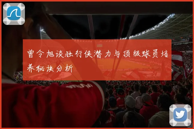 曾令旭谈独行侠潜力与顶级球员培养秘诀分析