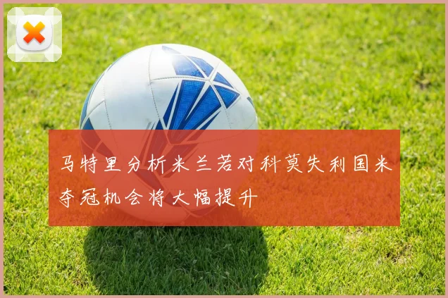 马特里分析米兰若对科莫失利国米夺冠机会将大幅提升