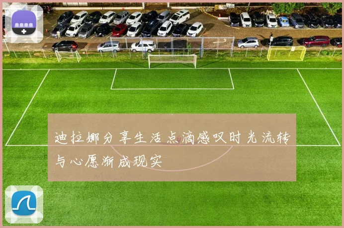 迪拉娜分享生活点滴感叹时光流转与心愿渐成现实