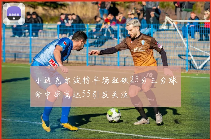 小迈克尔波特半场狂砍25分三分球命中率高达55引发关注
