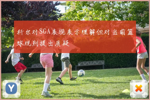科尔对SGA表现表示理解但对当前篮球规则提出质疑