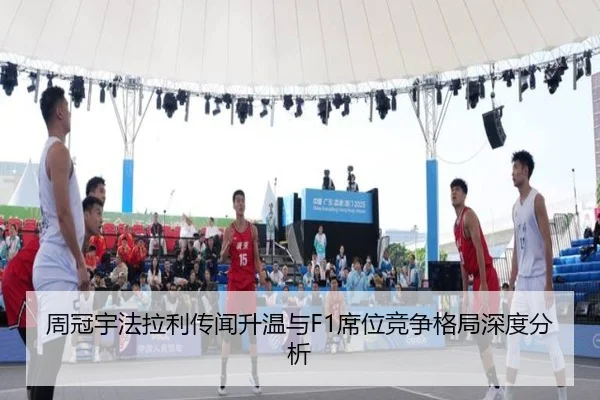 周冠宇法拉利传闻升温与F1席位竞争格局深度分析